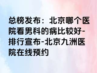 总榜发布：北京哪个医院看男科的病比较好-排行宣布-北京惠城医院在线预约