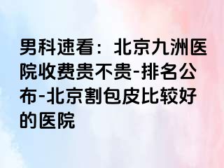 男科速看：北京惠城医院收费贵不贵-排名公布-北京割包皮比较好的医院