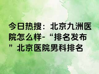 今日热搜：北京惠城医院怎么样-“排名发布”北京医院男科排名