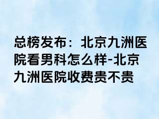 总榜发布：北京惠城医院看男科怎么样-北京惠城医院收费贵不贵