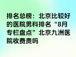 排名总榜：北京比较好的医院男科排名“8月专栏盘点”北京惠城医院收费贵吗