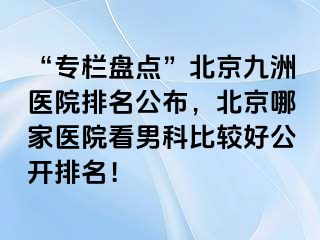 “专栏盘点”北京惠城医院排名公布，北京哪家医院看男科比较好公开排名！