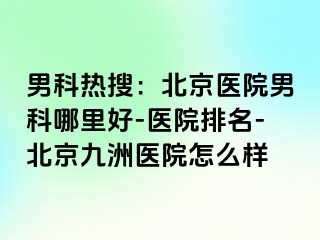 男科热搜：北京医院男科哪里好-医院排名-北京惠城医院怎么样