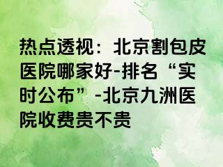 热点透视：北京割包皮医院哪家好-排名“实时公布”-北京惠城医院收费贵不贵