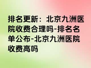 排名更新：北京惠城医院收费合理吗-排名名单公布-北京惠城医院收费高吗