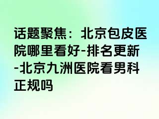 话题聚焦：北京包皮医院哪里看好-排名更新-北京惠城医院看男科正规吗