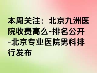 本周关注：北京惠城医院收费高么-排名公开-北京专业医院男科排行发布