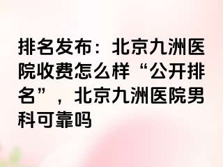 排名发布：北京惠城医院收费怎么样“公开排名”，北京惠城医院男科可靠吗