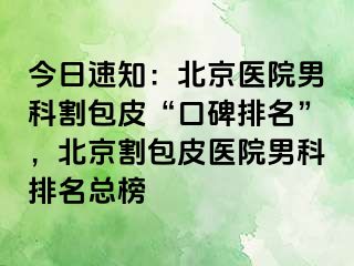 今日速知：北京医院男科割包皮“口碑排名”，北京割包皮医院男科排名总榜