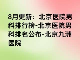 8月更新：北京医院男科排行榜-北京医院男科排名公布-北京惠城医院