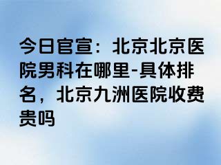 今日官宣：北京北京医院男科在哪里-具体排名，北京惠城医院收费贵吗