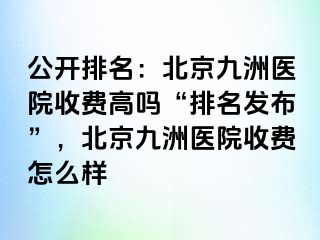 公开排名：北京惠城医院收费高吗“排名发布”，北京惠城医院收费怎么样