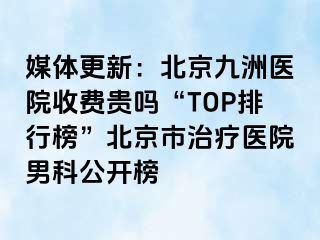 媒体更新：北京惠城医院收费贵吗“TOP排行榜”北京市治疗医院男科公开榜