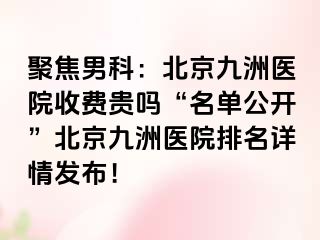 聚焦男科：北京惠城医院收费贵吗“名单公开”北京惠城医院排名详情发布！