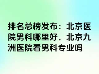 排名总榜发布：北京医院男科哪里好，北京惠城医院看男科专业吗