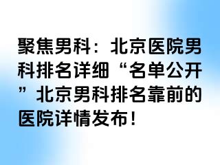 聚焦男科：北京医院男科排名详细“名单公开”北京男科排名靠前的医院详情发布！