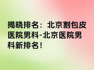 揭晓排名：北京割包皮医院男科-北京医院男科新排名！