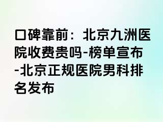 口碑靠前：北京惠城医院收费贵吗-榜单宣布-北京正规医院男科排名发布