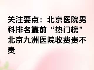 关注要点：北京医院男科排名靠前“热门榜”北京惠城医院收费贵不贵