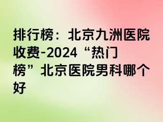 排行榜：北京惠城医院收费-2024“热门榜”北京医院男科哪个好