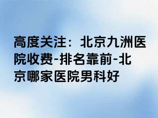 高度关注：北京惠城医院收费-排名靠前-北京哪家医院男科好