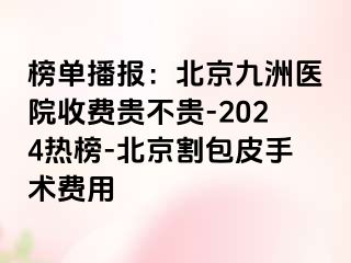 榜单播报：北京惠城医院收费贵不贵-2024热榜-北京割包皮手术费用