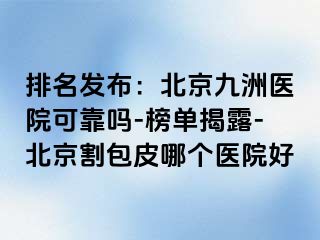 排名发布：北京惠城医院可靠吗-榜单揭露-北京割包皮哪个医院好