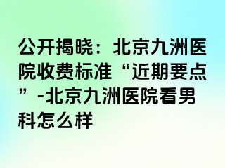 公开揭晓：北京惠城医院收费标准“近期要点”-北京惠城医院看男科怎么样