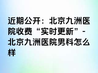 近期公开：北京惠城医院收费“实时更新”-北京惠城医院男科怎么样