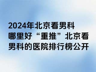 2024年北京看男科哪里好“重推”北京看男科的医院排行榜公开