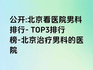 公开:北京看医院男科排行- TOP3排行榜-北京治疗男科的医院