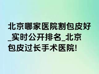 北京哪家医院割包皮好_实时公开排名_北京包皮过长手术医院!