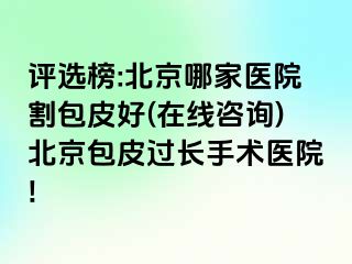 评选榜:北京哪家医院割包皮好(在线咨询)北京包皮过长手术医院!