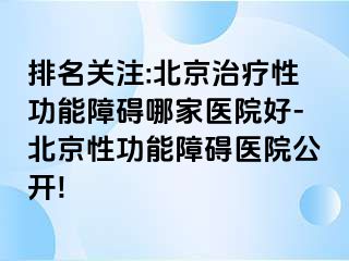 排名关注:北京治疗性功能障碍哪家医院好-北京性功能障碍医院公开!