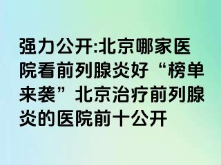 强力公开:北京哪家医院看前列腺炎好“榜单来袭”北京治疗前列腺炎的医院前十公开