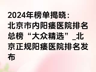 2024年榜单揭晓：北京市内阳痿医院排名总榜“大众精选”_北京正规阳痿医院排名发布