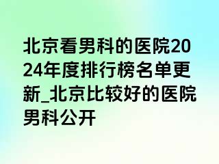 北京看男科的医院2024年度排行榜名单更新_北京比较好的医院男科公开