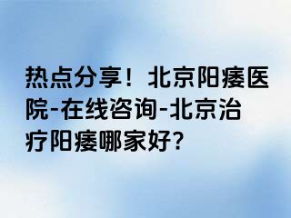 热点分享！北京阳痿医院-在线咨询-北京治疗阳痿哪家好?