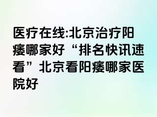 医疗在线:北京治疗阳痿哪家好“排名快讯速看”北京看阳痿哪家医院好