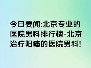 今日要闻:北京专业的医院男科排行榜-北京治疗阳痿的医院男科!