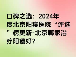 口碑之选：2024年度北京阳痿医院“评选”榜更新-北京哪家治疗阳痿好?