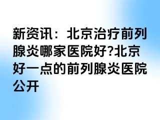 新资讯：北京治疗前列腺炎哪家医院好?北京好一点的前列腺炎医院公开