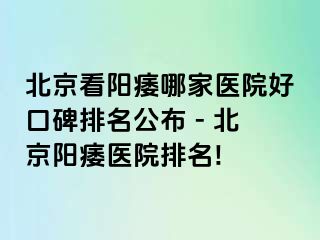 北京看阳痿哪家医院好口碑排名公布 - 北京阳痿医院排名!