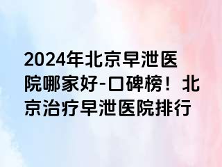 2024年北京早泄医院哪家好-口碑榜！北京治疗早泄医院排行