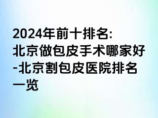 2024年前十排名:北京做包皮手术哪家好-北京割包皮医院排名一览