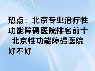 热点：北京专业治疗性功能障碍医院排名前十-北京性功能障碍医院好不好