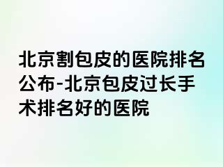 北京割包皮的医院排名公布-北京包皮过长手术排名好的医院