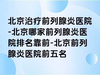 北京治疗前列腺炎医院-北京哪家前列腺炎医院排名靠前-北京前列腺炎医院前五名