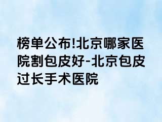 榜单公布!北京哪家医院割包皮好-北京包皮过长手术医院