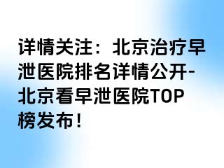 详情关注：北京治疗早泄医院排名详情公开-北京看早泄医院TOP榜发布！